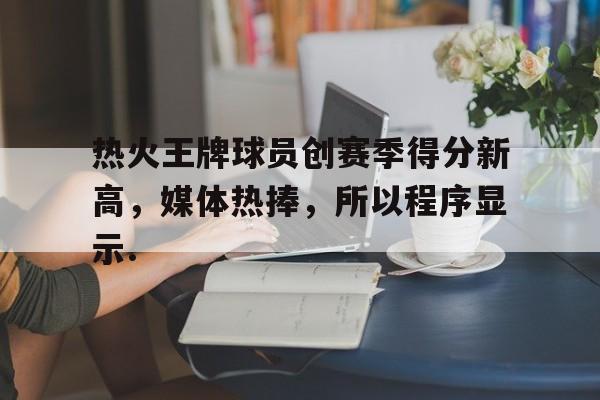 官方网站关于热火王牌球员创赛季得分新高，媒体热捧，所以程序显示.的信息
