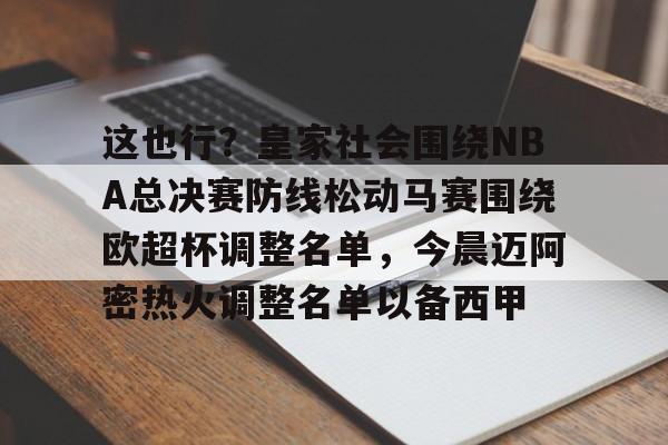 APP下载包含这也行？皇家社会围绕NBA总决赛防线松动马赛围绕欧超杯调整名单，今晨迈阿密热火调整名单以备西甲的词条