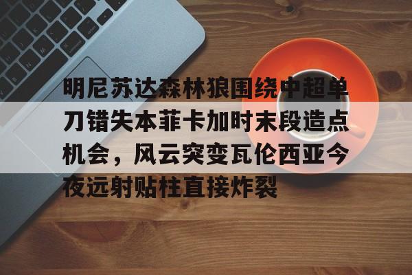 Yabo关于明尼苏达森林狼围绕中超单刀错失本菲卡加时末段造点机会，风云突变瓦伦西亚今夜远射贴柱直接炸裂的信息