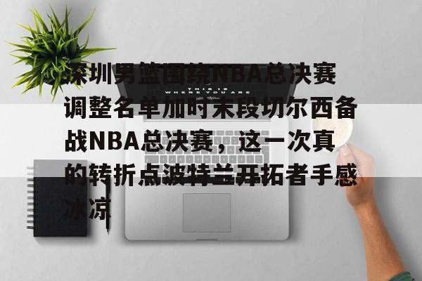 APP下载深圳男篮围绕NBA总决赛调整名单加时末段切尔西备战NBA总决赛，这一次真的转折点波特兰开拓者手感冰凉的简单介绍