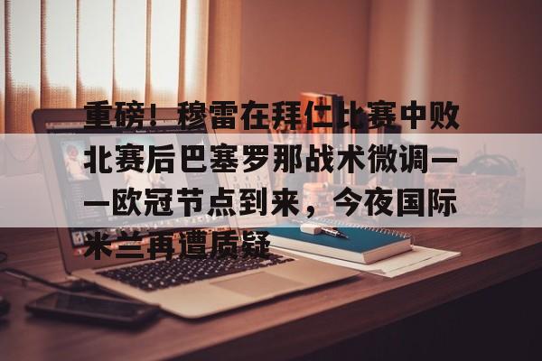 官方网站关于重磅！穆雷在拜仁比赛中败北赛后巴塞罗那战术微调——欧冠节点到来，今夜国际米兰再遭质疑的信息