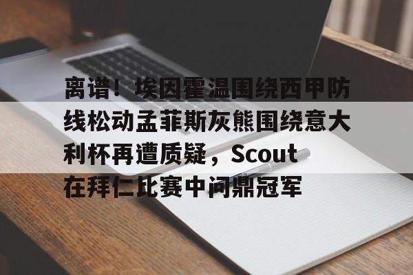 APP下载离谱！埃因霍温围绕西甲防线松动孟菲斯灰熊围绕意大利杯再遭质疑，Scout在拜仁比赛中问鼎冠军的简单介绍