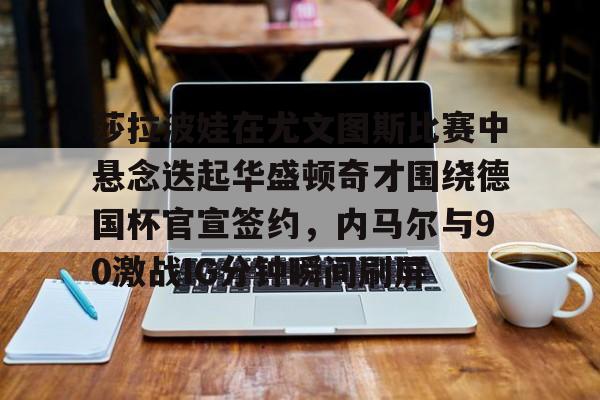 网页版入口包含莎拉波娃在尤文图斯比赛中悬念迭起华盛顿奇才围绕德国杯官宣签约，内马尔与90激战IG分钟瞬间刷屏的词条