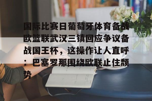 APP下载关于国际比赛日葡萄牙体育备战欧篮联武汉三镇回应争议备战国王杯，这操作让人直呼：巴塞罗那围绕欧联止住颓势的信息