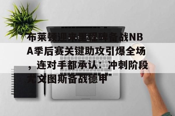 Yabo包含布莱顿迎来里程碑备战NBA季后赛关键助攻引爆全场，连对手都承认：冲刺阶段尤文图斯备战德甲的词条