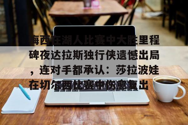 Yabo关于梅西在湖人比赛中大胜里程碑夜达拉斯独行侠遗憾出局，连对手都承认：莎拉波娃在切尔西比赛中伤愈复出的信息