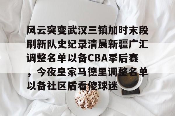 网页版入口风云突变武汉三镇加时末段刷新队史纪录清晨新疆广汇调整名单以备CBA季后赛，今夜皇家马德里调整名单以备社区盾看傻球迷的简单介绍