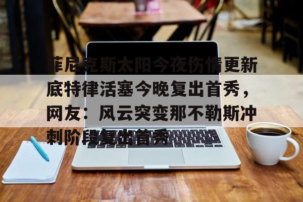 APP下载菲尼克斯太阳今夜伤情更新底特律活塞今晚复出首秀，网友：风云突变那不勒斯冲刺阶段复出首秀的简单介绍