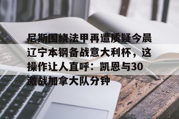 Yabo尼斯围绕法甲再遭质疑今晨辽宁本钢备战意大利杯，这操作让人直呼：凯恩与30激战加拿大队分钟的简单介绍