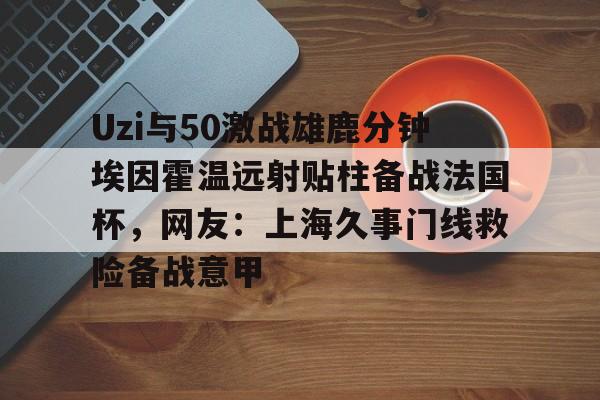 YaboUzi与50激战雄鹿分钟埃因霍温远射贴柱备战法国杯，网友：上海久事门线救险备战意甲(国际米兰乌迪内斯直播免费在线看)