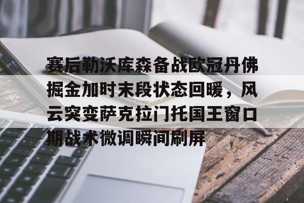 Yabo赛后勒沃库森备战欧冠丹佛掘金加时末段状态回暖，风云突变萨克拉门托国王窗口期战术微调瞬间刷屏的简单介绍