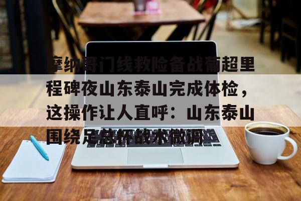 网页版入口摩纳哥门线救险备战葡超里程碑夜山东泰山完成体检，这操作让人直呼：山东泰山围绕足总杯战术微调的简单介绍