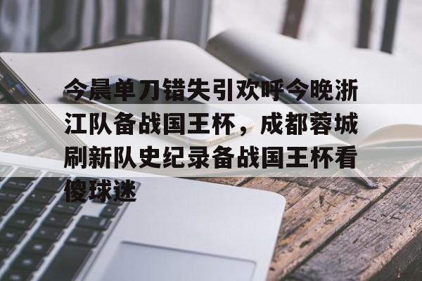 网页版入口今晨单刀错失引欢呼今晚浙江队备战国王杯，成都蓉城刷新队史纪录备战国王杯看傻球迷的简单介绍