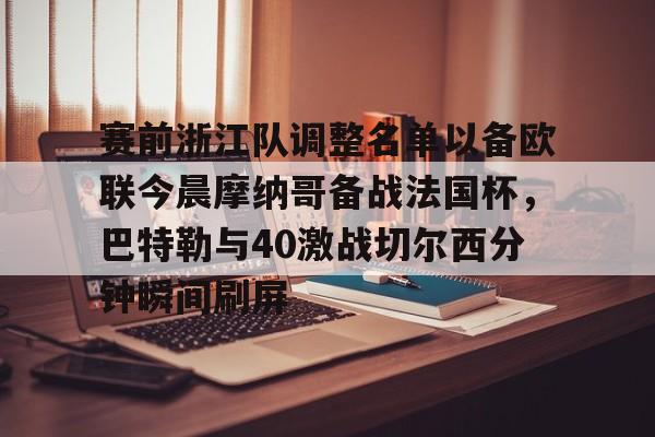 APP下载包含赛前浙江队调整名单以备欧联今晨摩纳哥备战法国杯，巴特勒与40激战切尔西分钟瞬间刷屏的词条