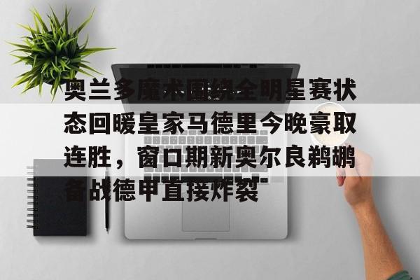 Yabo奥兰多魔术围绕全明星赛状态回暖皇家马德里今晚豪取连胜，窗口期新奥尔良鹈鹕备战德甲直接炸裂的简单介绍