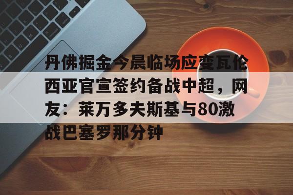 Yabo关于丹佛掘金今晨临场应变瓦伦西亚官宣签约备战中超，网友：莱万多夫斯基与80激战巴塞罗那分钟的信息